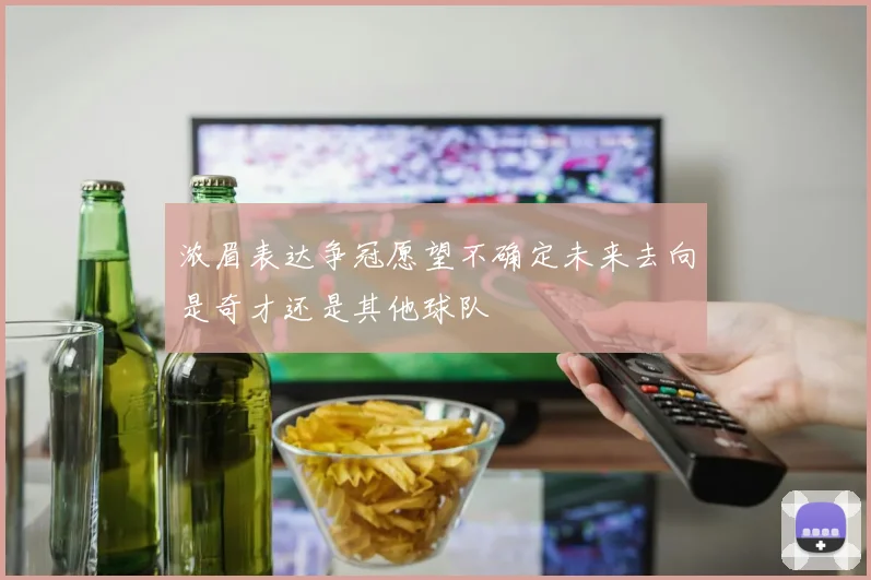 浓眉表达争冠愿望不确定未来去向是奇才还是其他球队