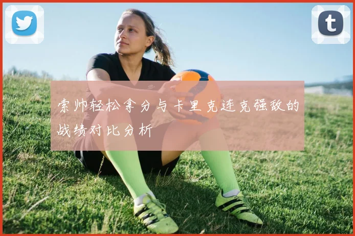 索帅轻松拿分与卡里克连克强敌的战绩对比分析