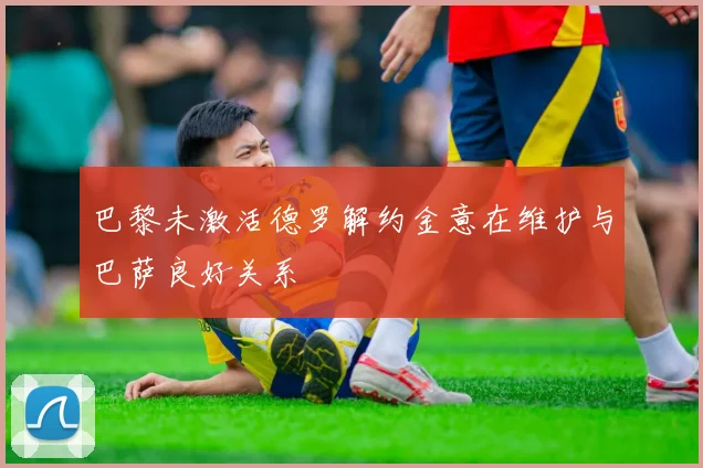 巴黎未激活德罗解约金意在维护与巴萨良好关系