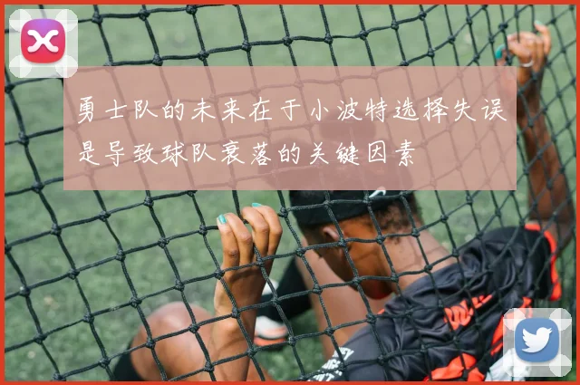 勇士队的未来在于小波特选择失误是导致球队衰落的关键因素