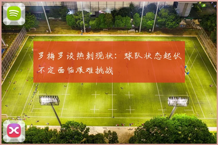 罗梅罗谈热刺现状：球队状态起伏不定面临艰难挑战