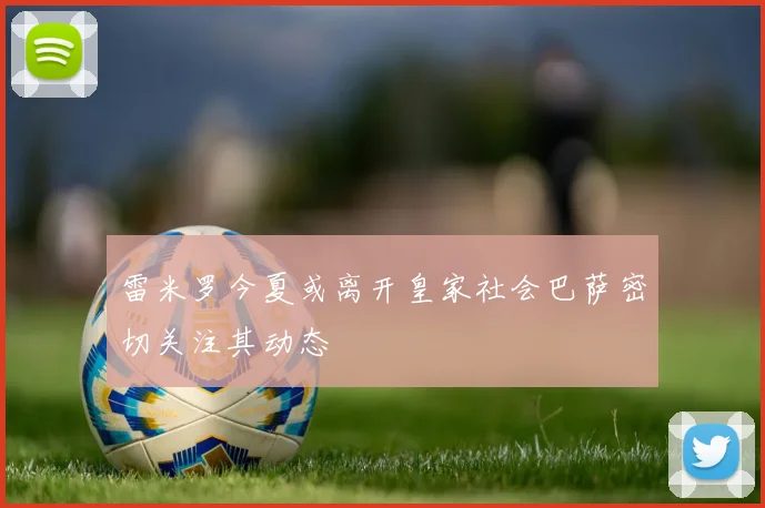 雷米罗今夏或离开皇家社会巴萨密切关注其动态