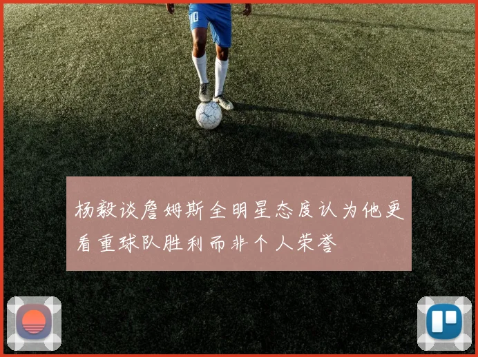 杨毅谈詹姆斯全明星态度认为他更看重球队胜利而非个人荣誉