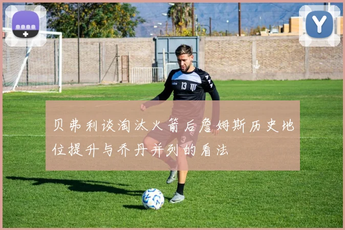 贝弗利谈淘汰火箭后詹姆斯历史地位提升与乔丹并列的看法