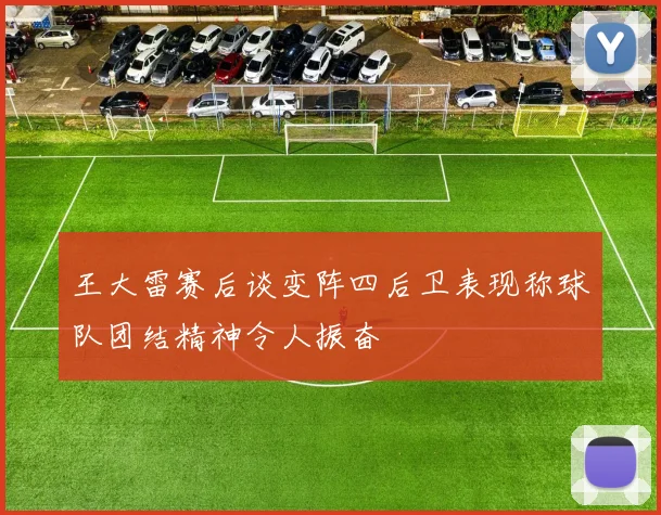 王大雷赛后谈变阵四后卫表现称球队团结精神令人振奋