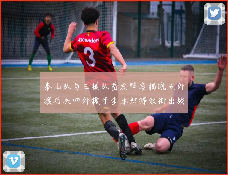 泰山队与三镇队首发阵容揭晓五外援对决四外援于金永郑铮领衔出战