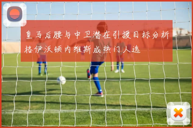 皇马后腰与中卫潜在引援目标分析格伊沃顿内维斯成热门人选