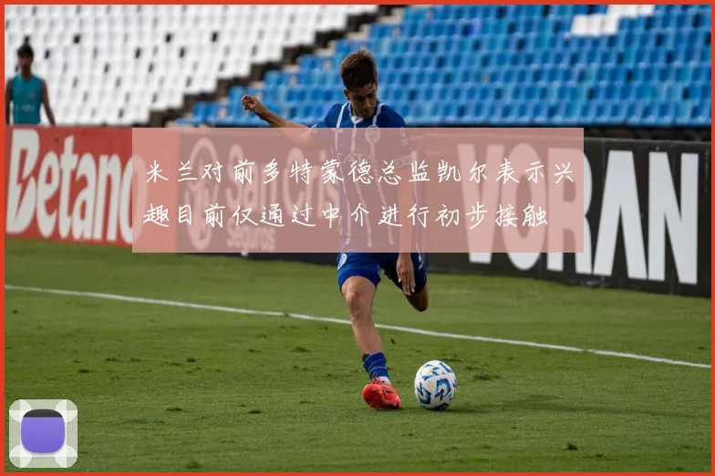米兰对前多特蒙德总监凯尔表示兴趣目前仅通过中介进行初步接触