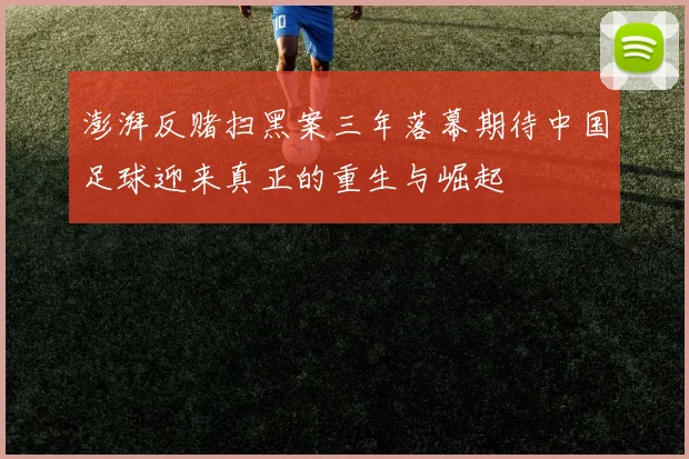 澎湃反赌扫黑案三年落幕期待中国足球迎来真正的重生与崛起