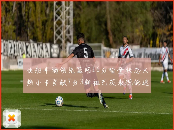 快船半场领先篮网16分哈登状态火热小卡贡献7分3断祖巴茨表现低迷
