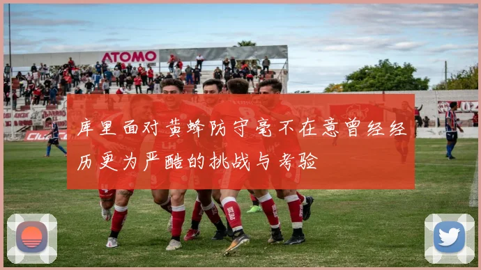 库里面对黄蜂防守毫不在意曾经经历更为严酷的挑战与考验
