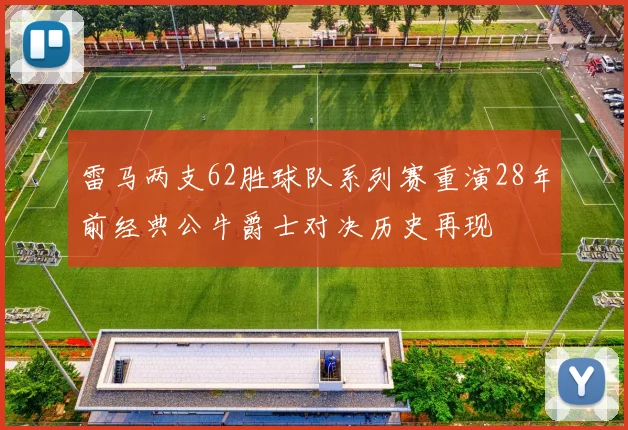 雷马两支62胜球队系列赛重演28年前经典公牛爵士对决历史再现