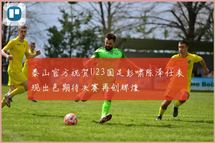 泰山官方祝贺U23国足彭啸陈泽仕表现出色期待决赛再创辉煌