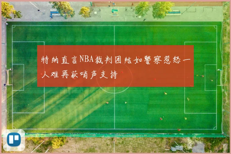 特纳直言NBA裁判团结如警察惹怒一人难再获哨声支持