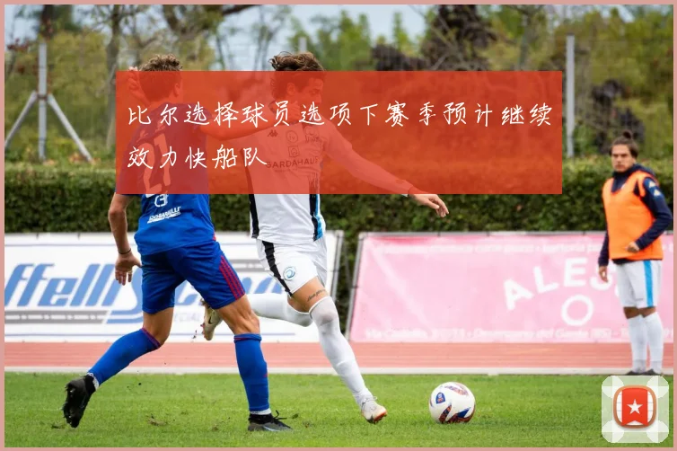 比尔选择球员选项下赛季预计继续效力快船队