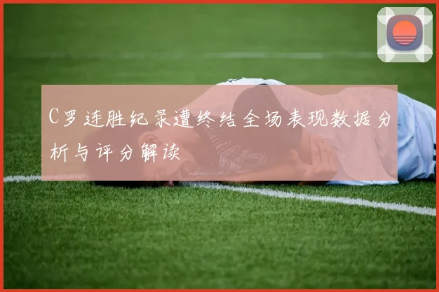 C罗连胜纪录遭终结全场表现数据分析与评分解读