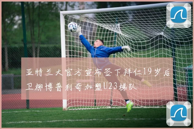 亚特兰大官方宣布签下拜仁19岁后卫柳博普利奇加盟U23梯队