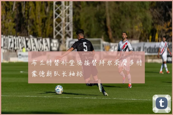 布兰特替补登场接替拜尔荣膺多特蒙德新队长袖标