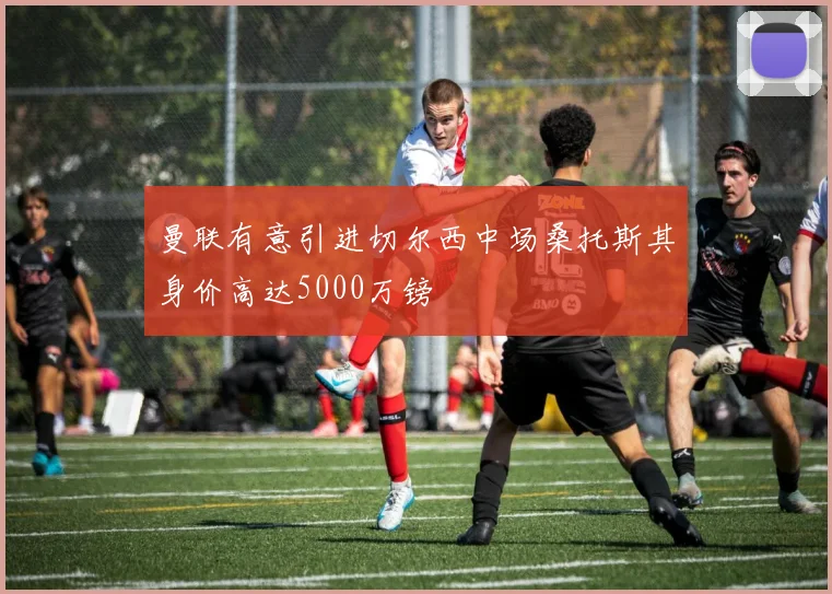 曼联有意引进切尔西中场桑托斯其身价高达5000万镑