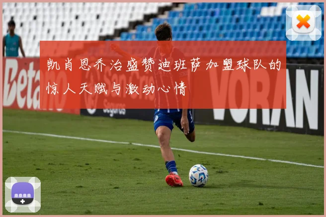凯肖恩乔治盛赞迪班萨加盟球队的惊人天赋与激动心情