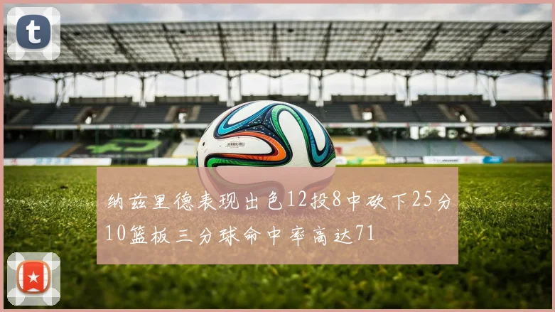 纳兹里德表现出色12投8中砍下25分10篮板三分球命中率高达71
