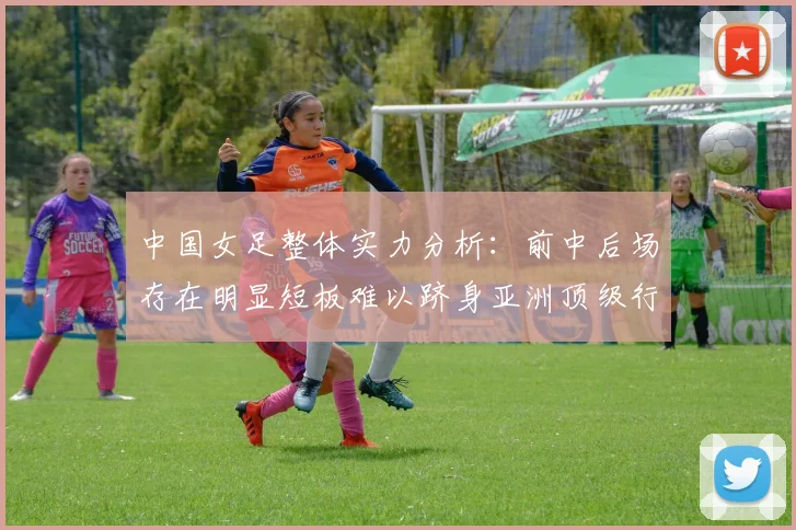 中国女足整体实力分析：前中后场存在明显短板难以跻身亚洲顶级行列