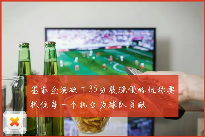 墨菲全场砍下35分展现侵略性称要抓住每一个机会为球队贡献