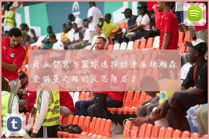 商业智慧与篮球选择的矛盾杨瀚森全明星之路的反思与启示