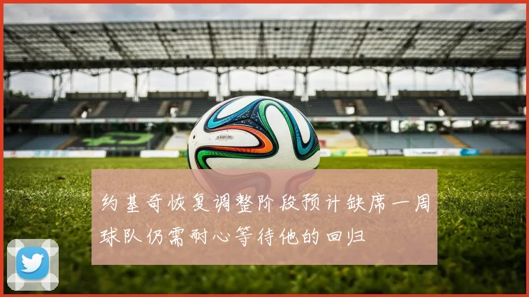 约基奇恢复调整阶段预计缺席一周球队仍需耐心等待他的回归